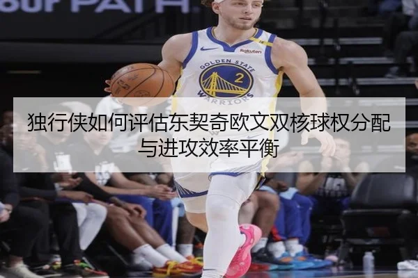 独行侠如何评估东契奇欧文双核球权分配与进攻效率平衡