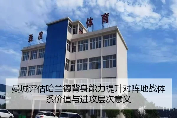 曼城评估哈兰德背身能力提升对阵地战体系价值与进攻层次意义