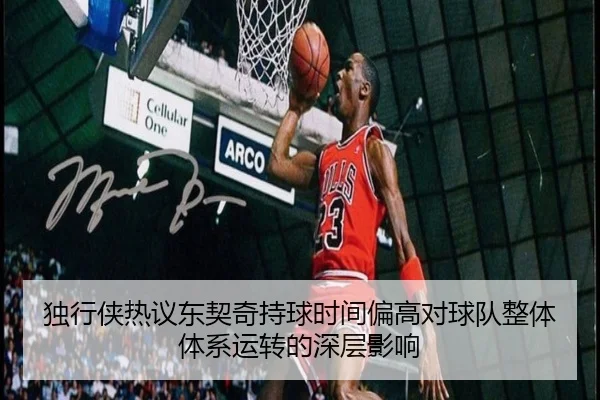 独行侠热议东契奇持球时间偏高对球队整体体系运转的深层影响
