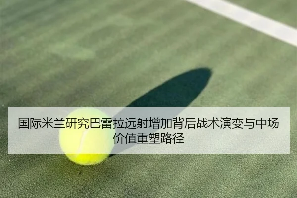 国际米兰研究巴雷拉远射增加背后战术演变与中场价值重塑路径