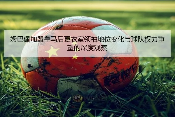 姆巴佩加盟皇马后更衣室领袖地位变化与球队权力重塑的深度观察