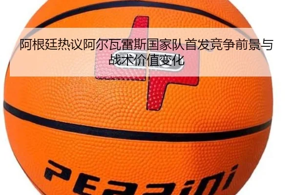 阿根廷热议阿尔瓦雷斯国家队首发竞争前景与战术价值变化