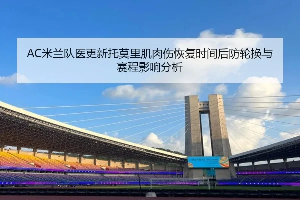 AC米兰队医更新托莫里肌肉伤恢复时间后防轮换与赛程影响分析