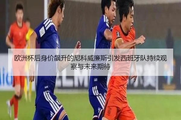 欧洲杯后身价飙升的尼科威廉斯引发西班牙队持续观察与未来期待