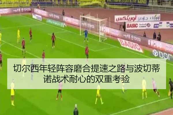 切尔西年轻阵容磨合提速之路与波切蒂诺战术耐心的双重考验