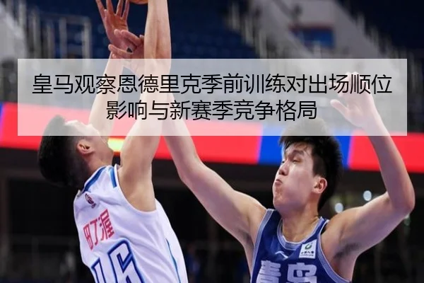 皇马观察恩德里克季前训练对出场顺位影响与新赛季竞争格局