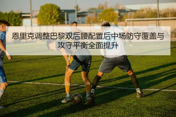 恩里克调整巴黎双后腰配置后中场防守覆盖与攻守平衡全面提升
