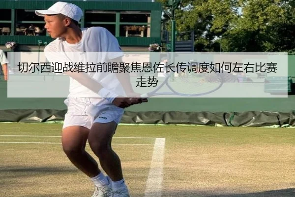 切尔西迎战维拉前瞻聚焦恩佐长传调度如何左右比赛走势